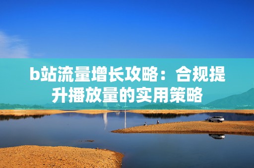 b站流量增长攻略：合规提升播放量的实用策略