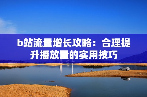 b站流量增长攻略：合理提升播放量的实用技巧