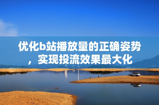 优化b站播放量的正确姿势，实现投流效果最大化