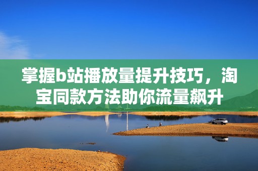 掌握b站播放量提升技巧，淘宝同款方法助你流量飙升