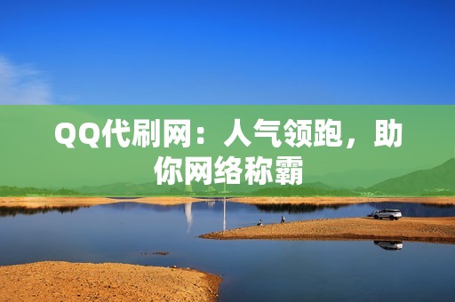 QQ代刷网：人气领跑，助你网络称霸