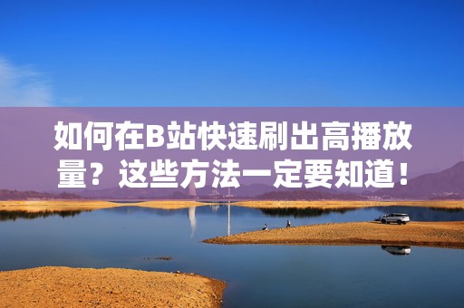 如何在B站快速刷出高播放量？这些方法一定要知道！