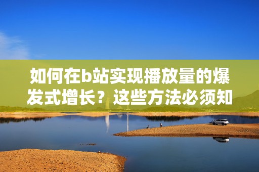 如何在b站实现播放量的爆发式增长？这些方法必须知道