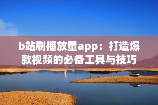 b站刷播放量app：打造爆款视频的必备工具与技巧