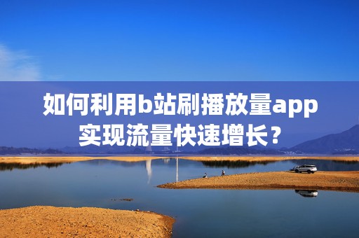 如何利用b站刷播放量app实现流量快速增长？