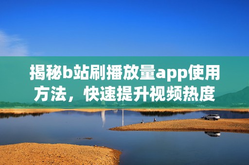 揭秘b站刷播放量app使用方法，快速提升视频热度