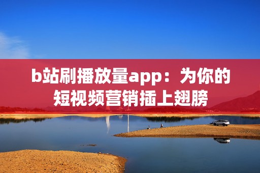 b站刷播放量app：为你的短视频营销插上翅膀