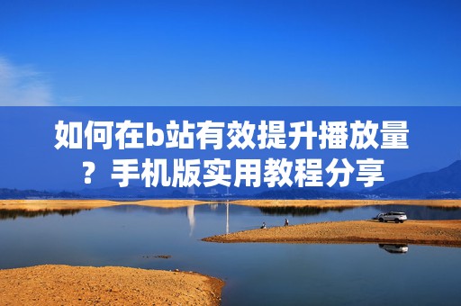 如何在b站有效提升播放量？手机版实用教程分享