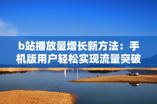 b站播放量增长新方法：手机版用户轻松实现流量突破