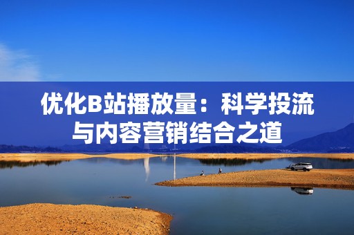 优化B站播放量：科学投流与内容营销结合之道