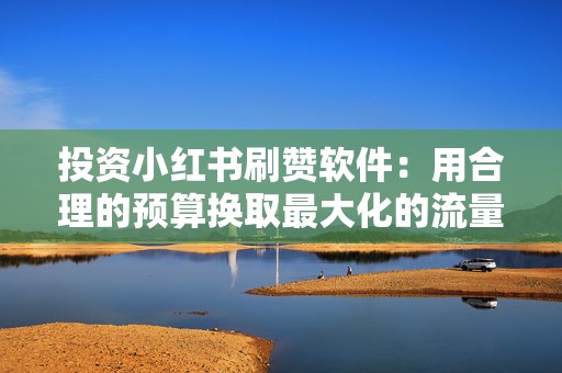 投资小红书刷赞软件：用合理的预算换取最大化的流量收益