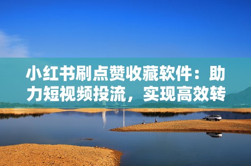 小红书刷点赞收藏软件：助力短视频投流，实现高效转化