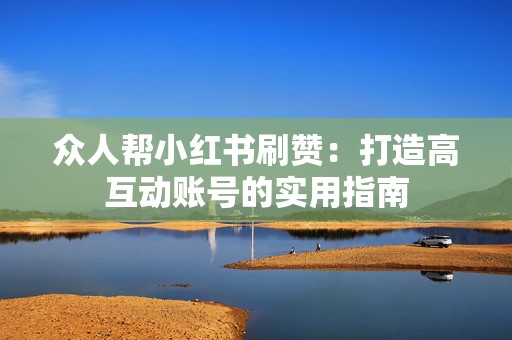 众人帮小红书刷赞：打造高互动账号的实用指南