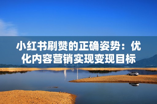 小红书刷赞的正确姿势：优化内容营销实现变现目标