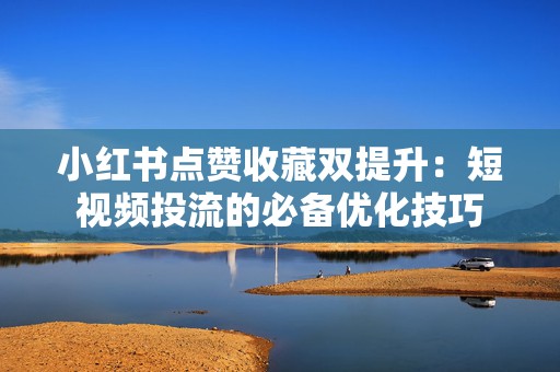 小红书点赞收藏双提升：短视频投流的必备优化技巧