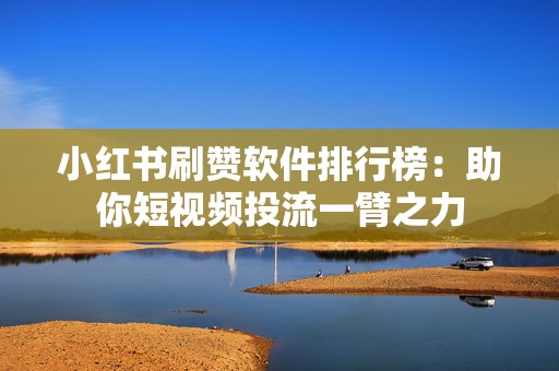 小红书刷赞软件排行榜：助你短视频投流一臂之力