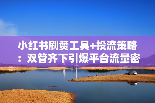 小红书刷赞工具+投流策略：双管齐下引爆平台流量密码