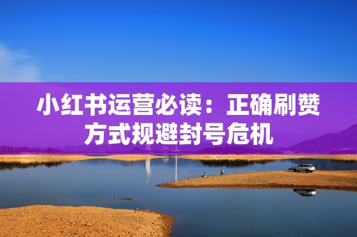 小红书运营必读：正确刷赞方式规避封号危机