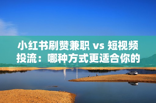 小红书刷赞兼职 vs 短视频投流：哪种方式更适合你的业务增长？