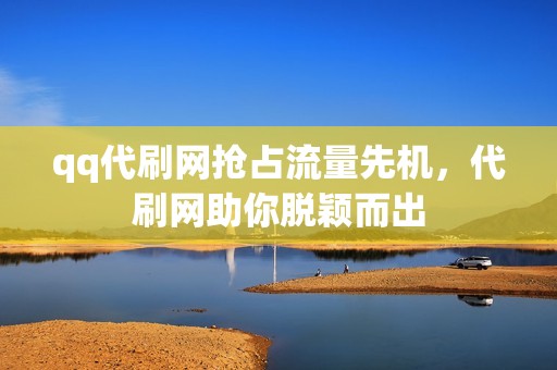 qq代刷网抢占流量先机，代刷网助你脱颖而出