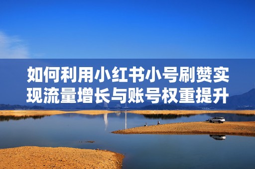 如何利用小红书小号刷赞实现流量增长与账号权重提升