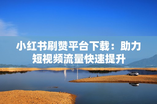 小红书刷赞平台下载：助力短视频流量快速提升