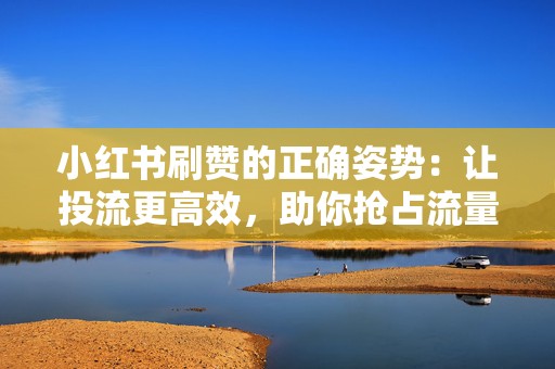 小红书刷赞的正确姿势：让投流更高效，助你抢占流量高地