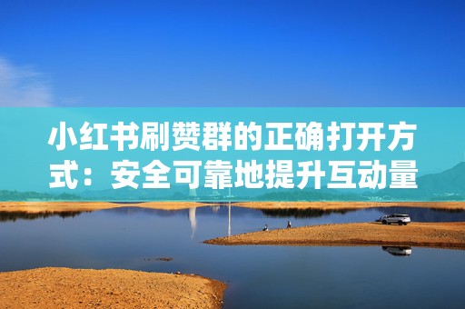 小红书刷赞群的正确打开方式：安全可靠地提升互动量，吸引真实粉丝