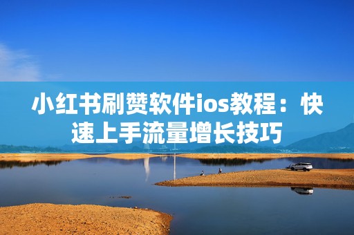 小红书刷赞软件ios教程：快速上手流量增长技巧