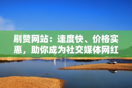 刷赞网站：速度快、价格实惠，助你成为社交媒体网红！