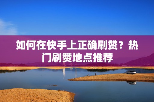 如何在快手上正确刷赞？热门刷赞地点推荐