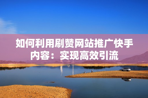 如何利用刷赞网站推广快手内容：实现高效引流