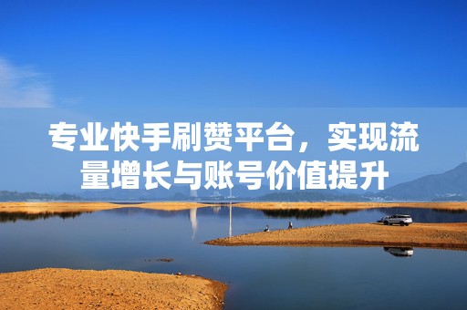 专业快手刷赞平台，实现流量增长与账号价值提升