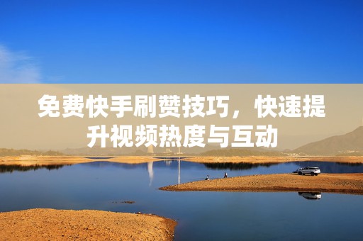 免费快手刷赞技巧，快速提升视频热度与互动