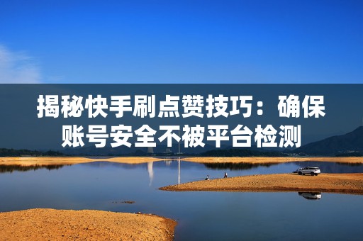 揭秘快手刷点赞技巧：确保账号安全不被平台检测