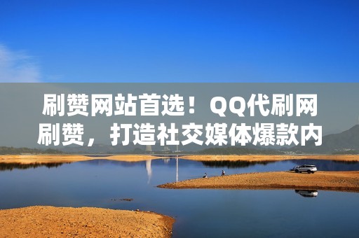 刷赞网站首选！QQ代刷网刷赞，打造社交媒体爆款内容