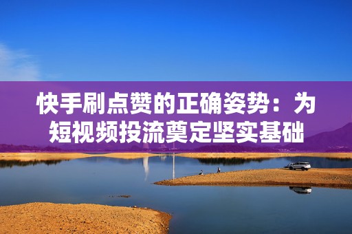 快手刷点赞的正确姿势：为短视频投流奠定坚实基础