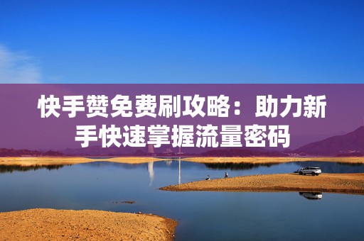 快手赞免费刷攻略：助力新手快速掌握流量密码