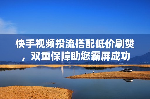 快手视频投流搭配低价刷赞，双重保障助您霸屏成功