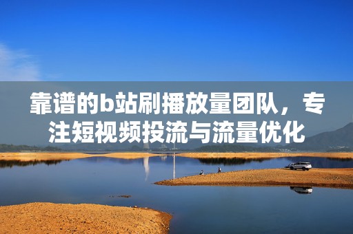 靠谱的b站刷播放量团队，专注短视频投流与流量优化