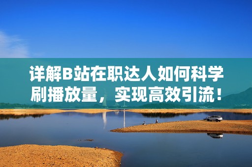 详解B站在职达人如何科学刷播放量，实现高效引流！