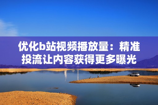 优化b站视频播放量：精准投流让内容获得更多曝光