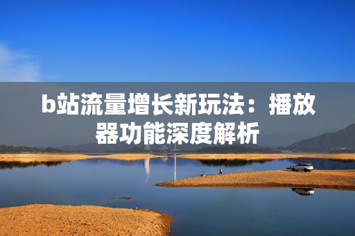 b站流量增长新玩法：播放器功能深度解析