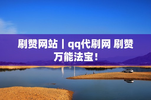 刷赞网站｜qq代刷网 刷赞万能法宝！