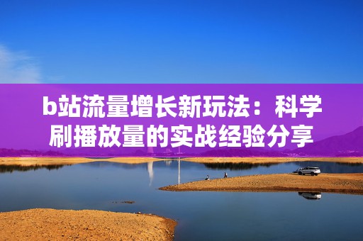 b站流量增长新玩法：科学刷播放量的实战经验分享