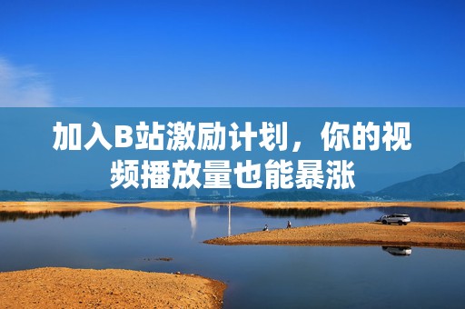 加入B站激励计划，你的视频播放量也能暴涨