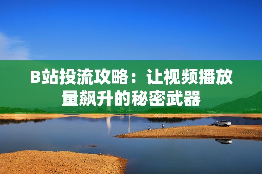 B站投流攻略：让视频播放量飙升的秘密武器