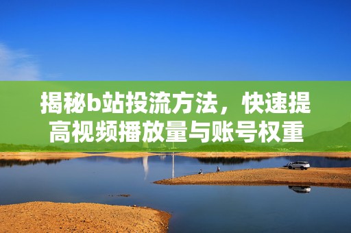 揭秘b站投流方法，快速提高视频播放量与账号权重