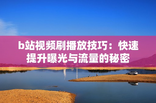 b站视频刷播放技巧：快速提升曝光与流量的秘密