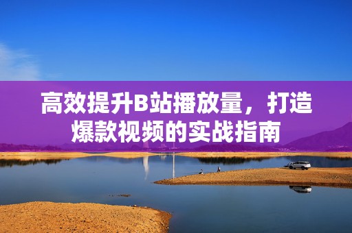 高效提升B站播放量，打造爆款视频的实战指南